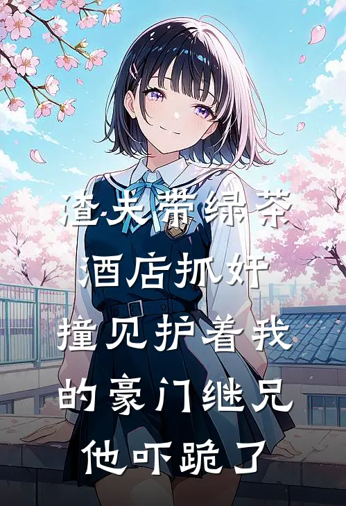渣夫带绿茶酒店抓奸，撞见护着我的豪门继兄，他吓跪了