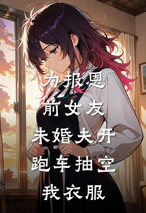 为报恩前女友，未婚夫开跑车抽空我衣服