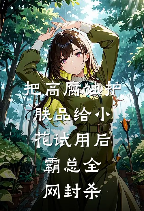 把高腐蚀护肤品给小花试用后，霸总全网封杀