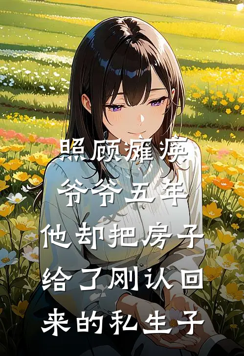 照顾瘫痪爷爷五年，他却把房子给了刚认回来的私生子