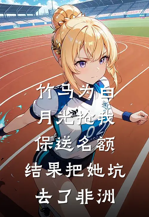 竹马为白月光抢我保送名额，结果把她坑去了非洲