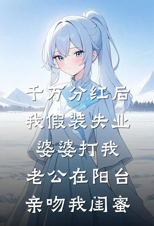 千万分红后我假装失业婆婆打我，老公在阳台亲吻我闺蜜
