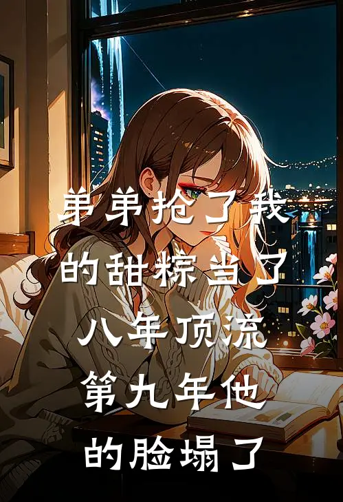 弟弟抢了我的甜粽当了八年顶流，第九年他的脸塌了