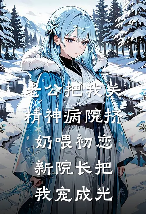 老公把我关精神病院挤奶喂初恋，新院长把我宠成光