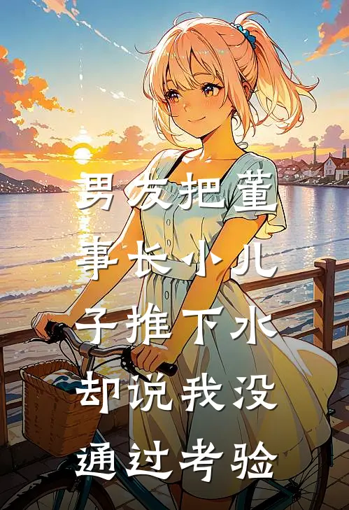男友把董事长小儿子推下水，却说我没通过考验