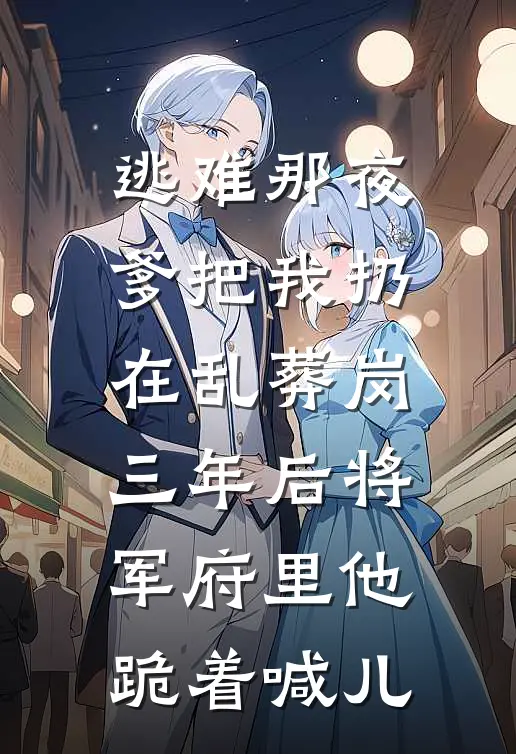 逃难那夜爹把我扔在乱葬岗，三年后将军府里他跪着喊儿