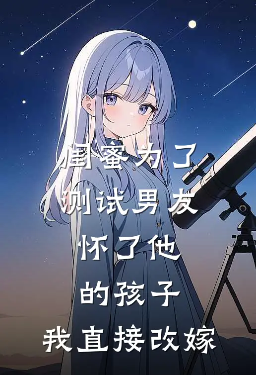 闺蜜为了测试男友怀了他的孩子，我直接改嫁
