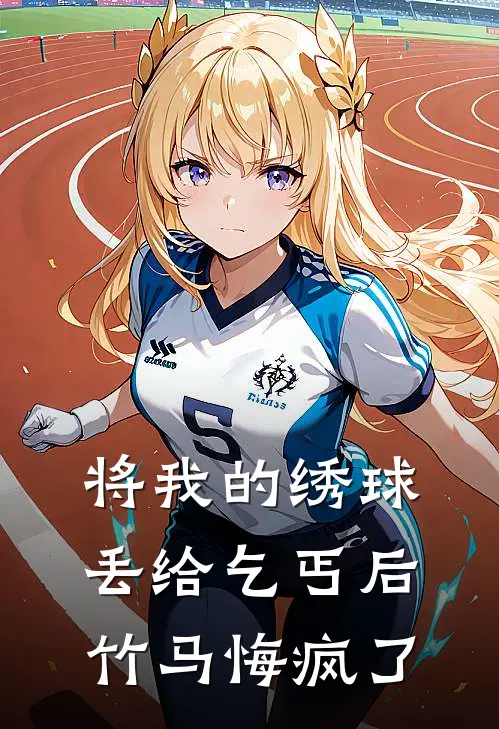将我的绣球丢给乞丐后，竹马悔疯了