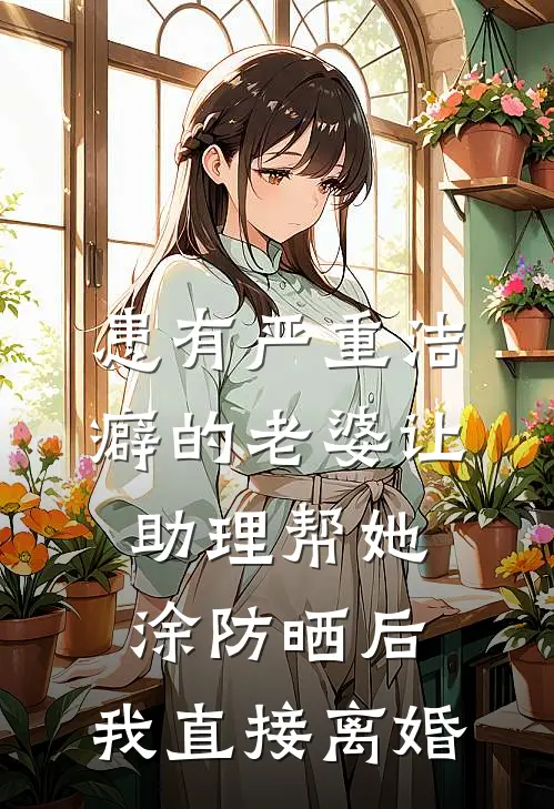 患有严重洁癖的老婆让助理帮她涂防晒后，我直接离婚