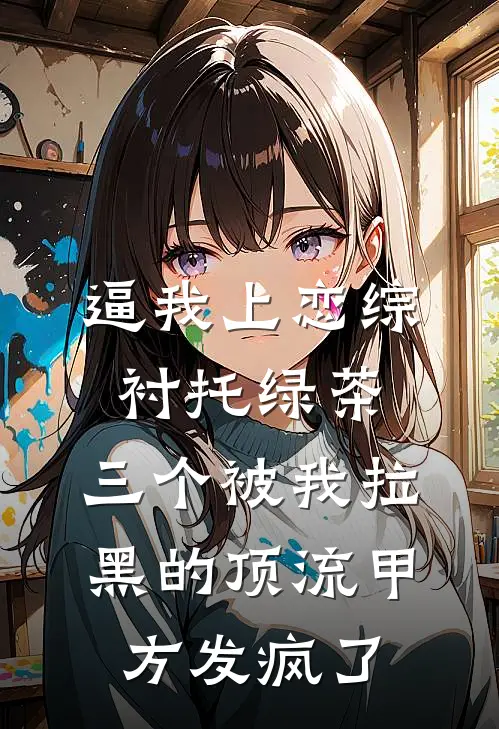 逼我上恋综衬托绿茶，三个被我拉黑的顶流甲方发疯了