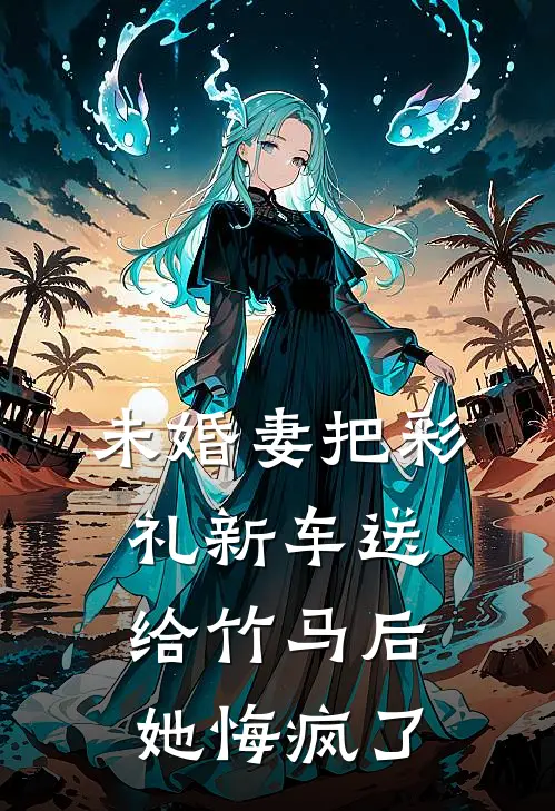 未婚妻把彩礼新车送给竹马后，她悔疯了