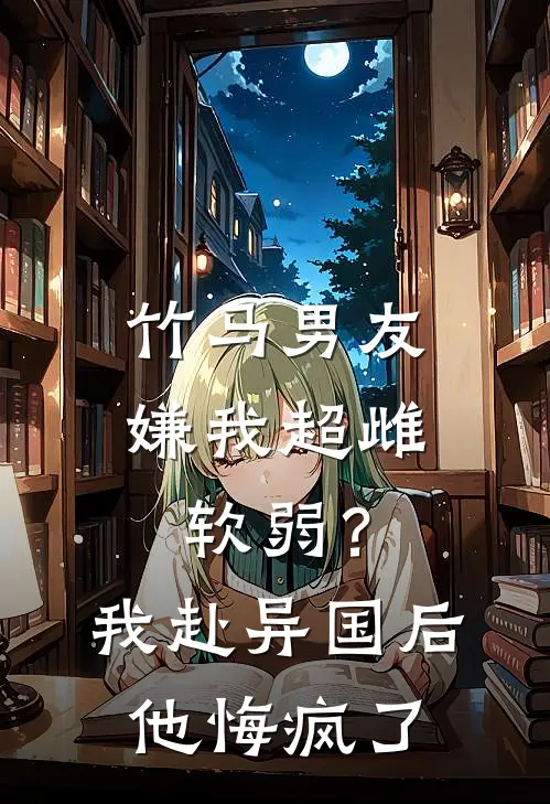 竹马男友嫌我超雌软弱？我赴异国后他悔疯了