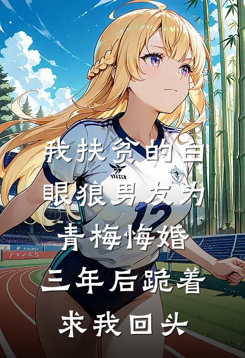 我扶贫的白眼狼男友为青梅悔婚，三年后跪着求我回头
