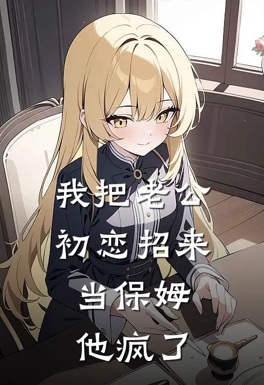 我把老公初恋招来当保姆，他疯了