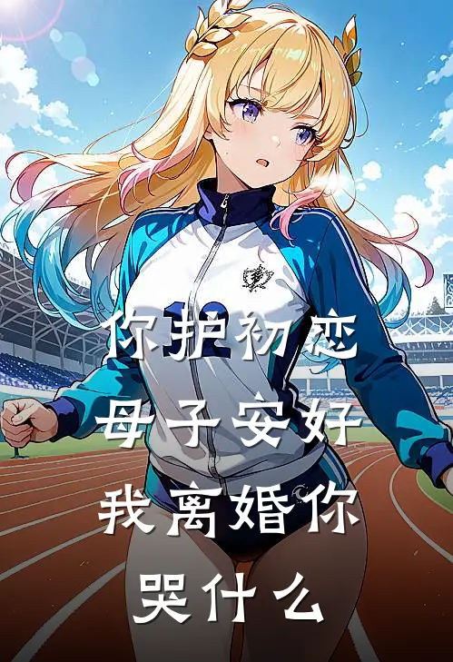你护初恋母子安好，我离婚你哭什么