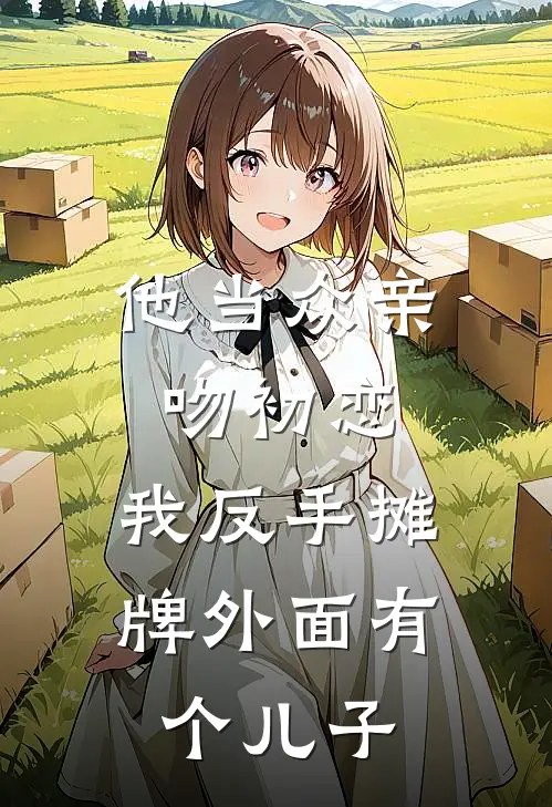 他当众亲吻初恋，我反手摊牌外面有个儿子