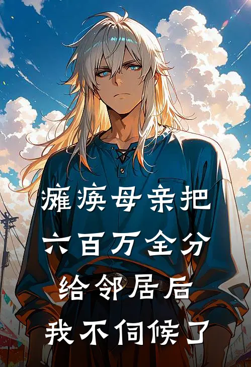 瘫痪母亲把六百万全分给邻居后，我不伺候了
