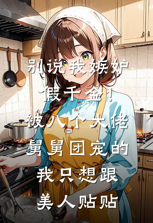 别说我嫉妒假千金！被八个大佬舅舅团宠的我只想跟美人贴贴