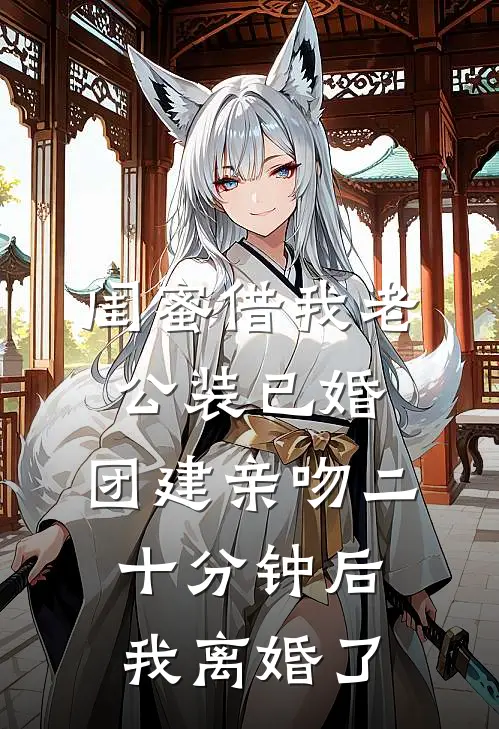 闺蜜借我老公装已婚，团建亲吻二十分钟后我离婚了