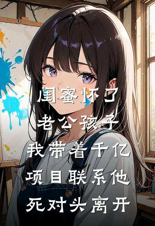 闺蜜怀了老公孩子，我带着千亿项目联系他死对头离开