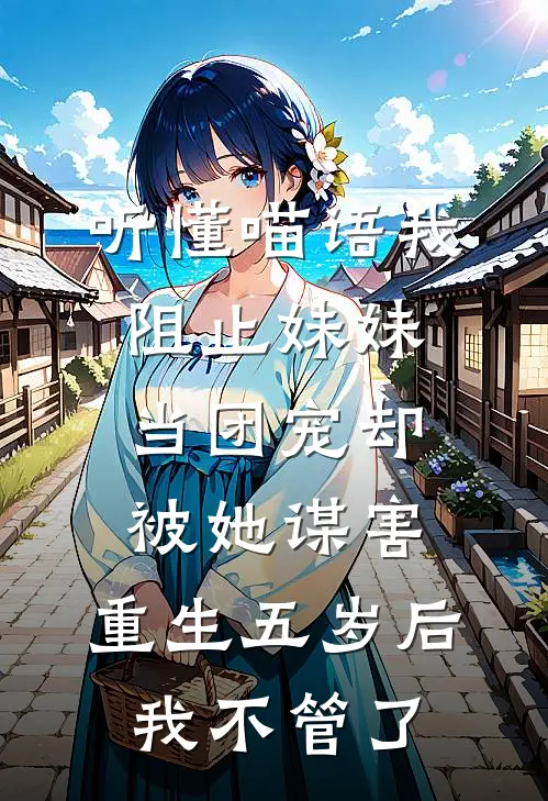 听懂喵语我阻止妹妹当团宠却被她谋害，重生五岁后我不管了