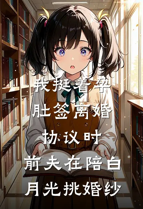 我挺着孕肚签离婚协议时，前夫在陪白月光挑婚纱