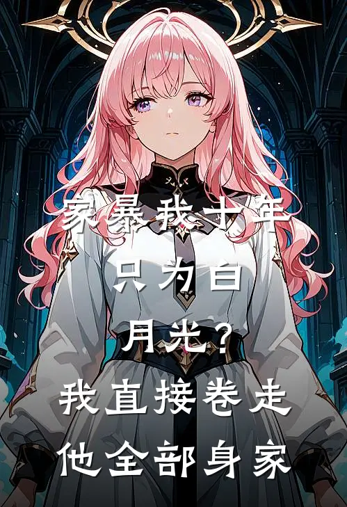 家暴我十年，只为白月光？我直接卷走他全部身家