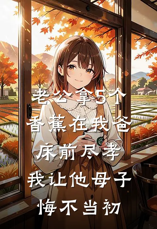 老公拿5个香蕉在我爸床前尽孝，我让他母子悔不当初