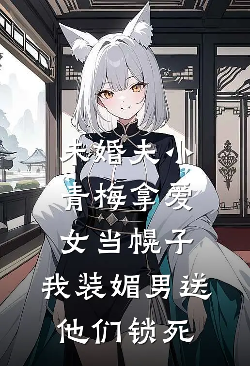 未婚夫小青梅拿爱女当幌子，我装媚男送他们锁死