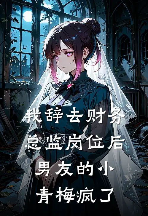 我辞去财务总监岗位后，男友的小青梅疯了