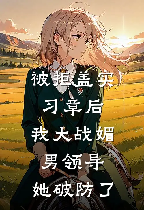 被拒盖实习章后，我大战媚男领导，她破防了刘燕孟晴完结小说_完结版小说全文免费阅读被拒盖实习章后，我大战媚男领导，她破防了刘燕孟晴