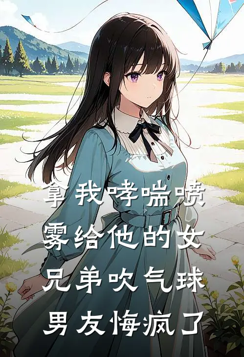拿我哮喘喷雾给他的女兄弟吹气球，男友悔疯了晓梦以彦最新完结小说推荐_全集免费小说拿我哮喘喷雾给他的女兄弟吹气球，男友悔疯了晓梦以彦