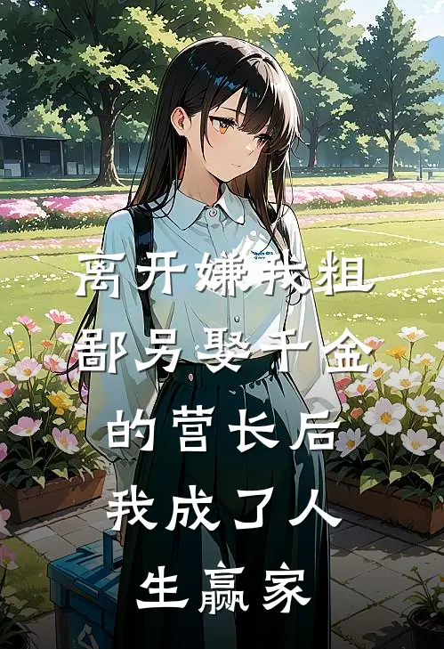 离开嫌我粗鄙另娶千金的营长后，我成了人生赢家