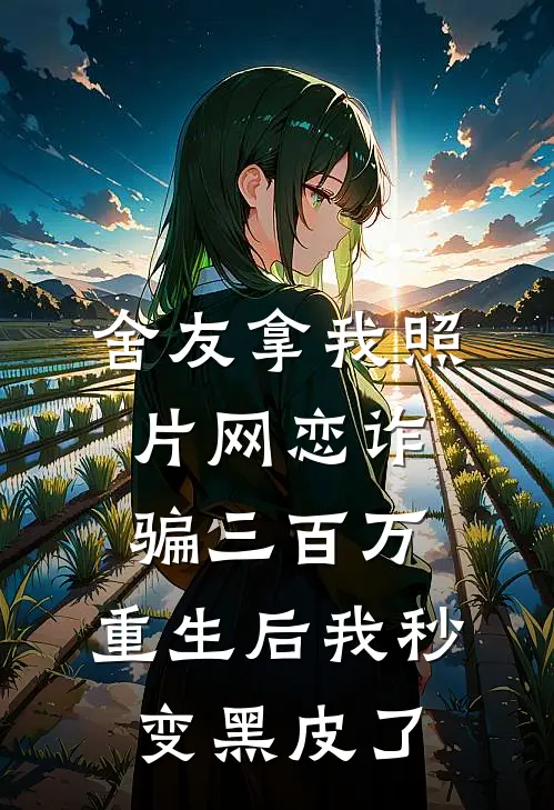 舍友拿我照片网恋诈骗三百万，重生后我秒变黑皮了(周强生林瑶)热门网络小说_最新完本小说舍友拿我照片网恋诈骗三百万，重生后我秒变黑皮了(周强生林瑶)