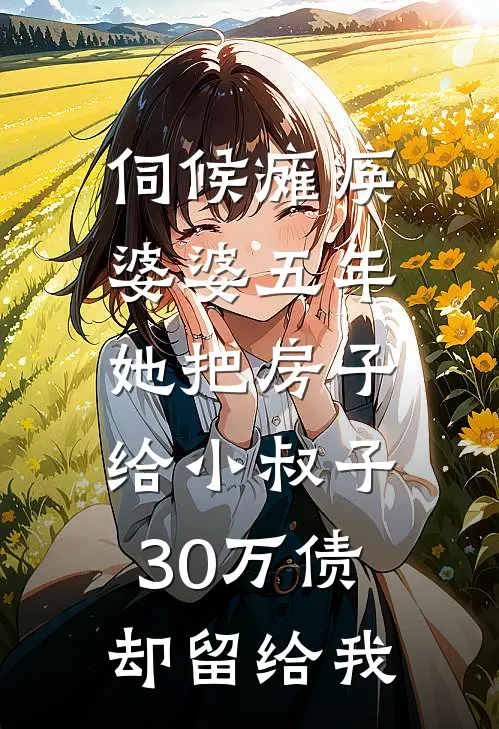 伺候瘫痪婆婆五年，她把房子给小叔子，30万债却留给我(周强林悦)完本小说大全_完本热门小说伺候瘫痪婆婆五年，她把房子给小叔子，30万债却留给我周强林悦
