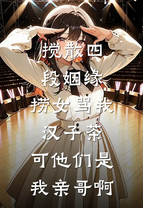搅散四段姻缘，捞女骂我汉子茶，可他们是我亲哥啊阿森沈羽洁完整版小说_最新章节列表搅散四段姻缘，捞女骂我汉子茶，可他们是我亲哥啊(阿森沈羽洁)