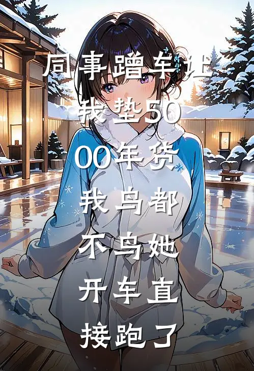 同事蹭车让我垫5000年货，我鸟都不鸟她，开车直接跑了(周莉许阳)网络热门小说_最新章节列表同事蹭车让我垫5000年货，我鸟都不鸟她，开车直接跑了(周莉许阳)