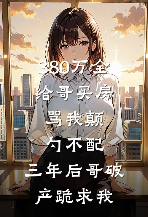 380万全给哥买房，骂我颠勺不配，三年后哥破产跪求我
