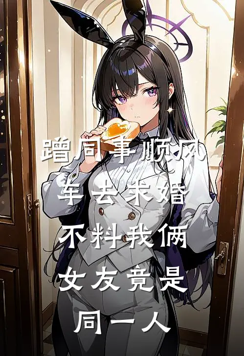 《蹭同事顺风车去求婚，不料我俩女友竟是同一人》陈阳林薇完结版阅读_陈阳林薇完结版在线阅读
