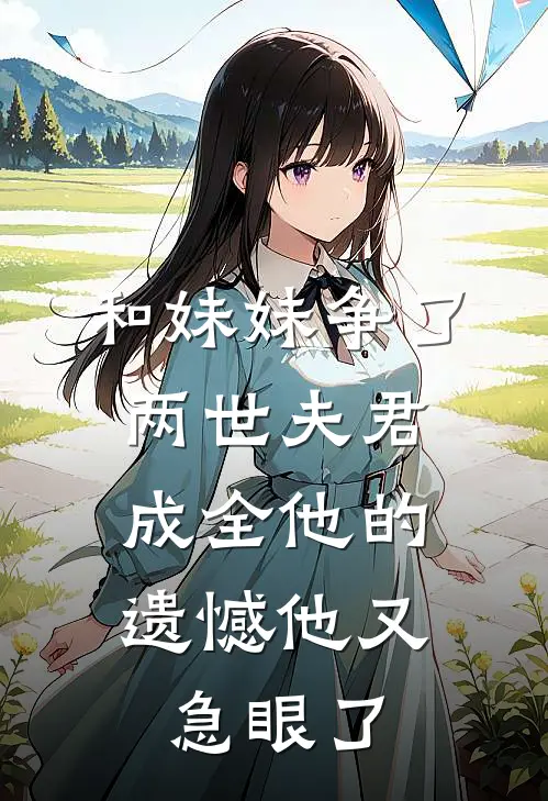 和妹妹争了两世夫君，成全他的遗憾他又急眼了