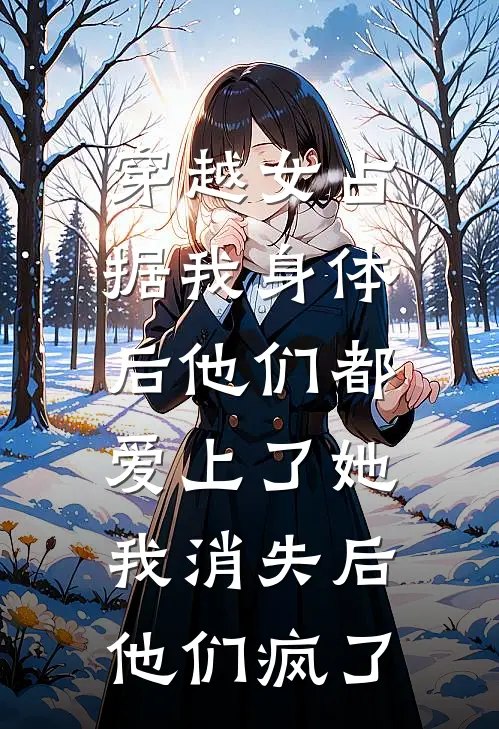 穿越女占据我身体后他们都爱上了她，我消失后他们疯了