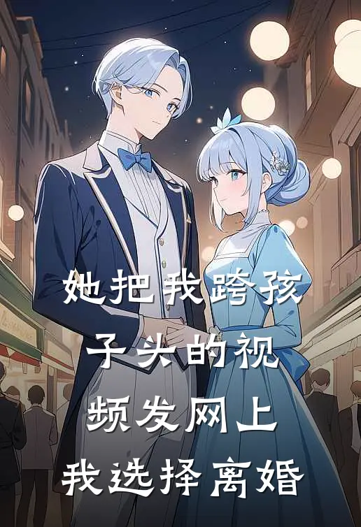 她把我跨孩子头的视频发网上，我选择离婚(乐乐林薇)全本免费小说_阅读免费小说她把我跨孩子头的视频发网上，我选择离婚乐乐林薇