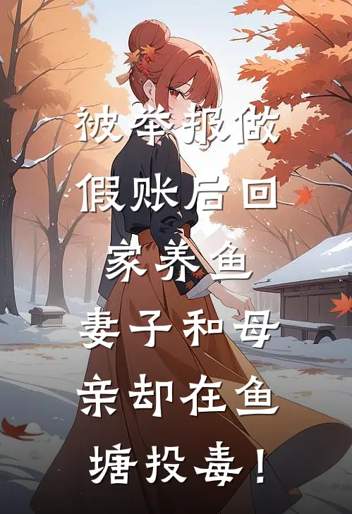 被举报做假账后回家养鱼，妻子和母亲却在鱼塘投毒！(沈川顾锋)热门网络小说推荐_最新完结小说推荐被举报做假账后回家养鱼，妻子和母亲却在鱼塘投毒！沈川顾锋