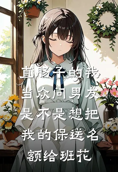 直肠子的我当众问男友，是不是想把我的保送名额给班花