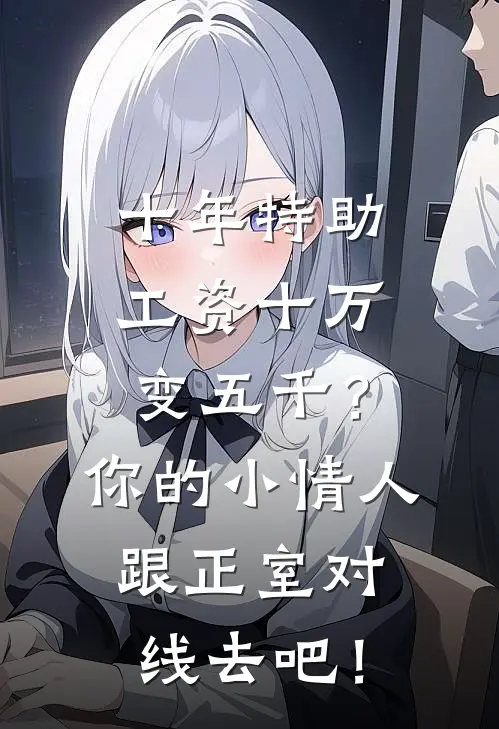 十年特助工资十万变五千？你的小情人跟正室对线去吧！