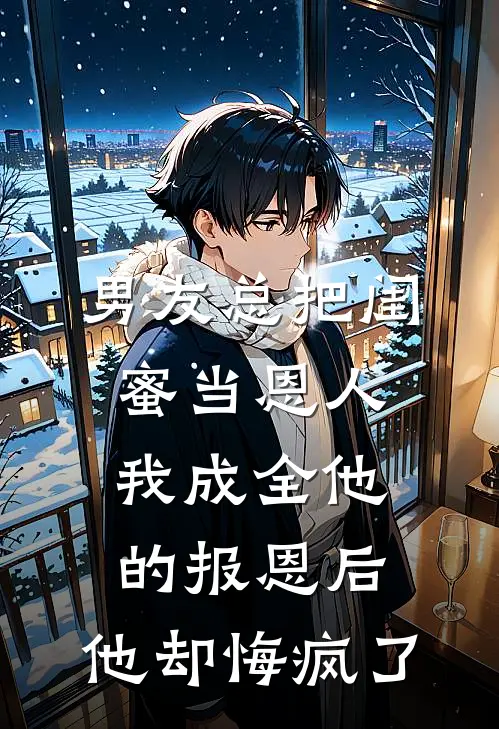 男友总把闺蜜当恩人，我成全他的报恩后，他却悔疯了