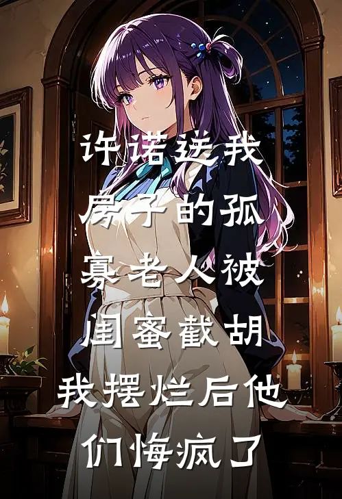 许诺送我房子的孤寡老人被闺蜜截胡，我摆烂后他们悔疯了