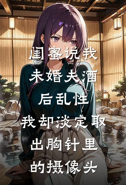 闺蜜说我未婚夫酒后乱性，我却淡定取出胸针里的摄像头