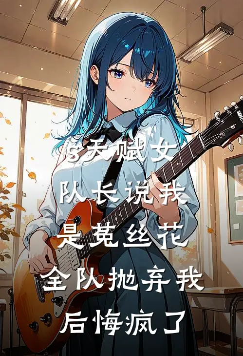 s天赋女队长说我是菟丝花，全队抛弃我后悔疯了