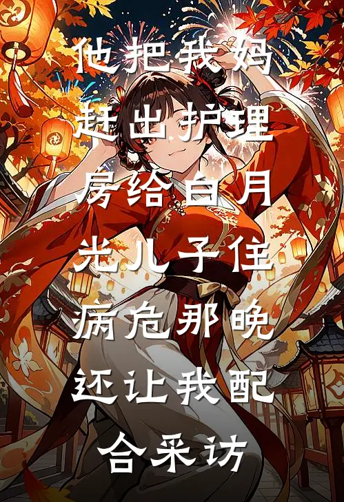 他把我妈赶出护理房给白月光儿子住，病危那晚还让我配合采访